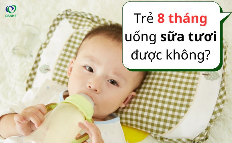 Trẻ 8 tháng uống sữa tươi được không?